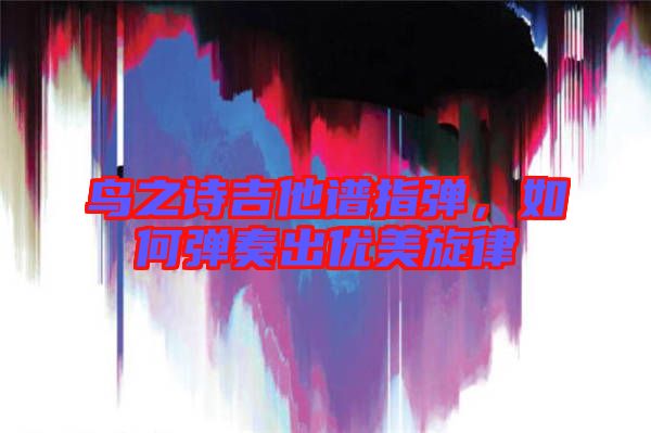 鳥之詩吉他譜指彈，如何彈奏出優(yōu)美旋律