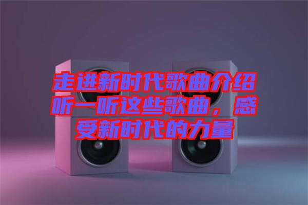 走進(jìn)新時(shí)代歌曲介紹聽(tīng)一聽(tīng)這些歌曲，感受新時(shí)代的力量