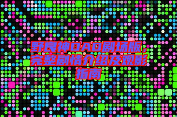 野良神OAD劇場版，完整劇情介紹及觀影指南