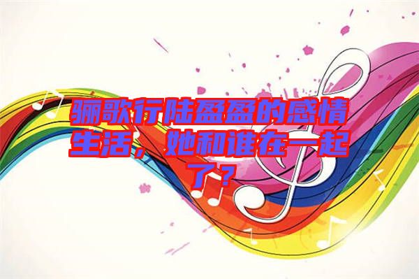 驪歌行陸盈盈的感情生活，她和誰在一起了？