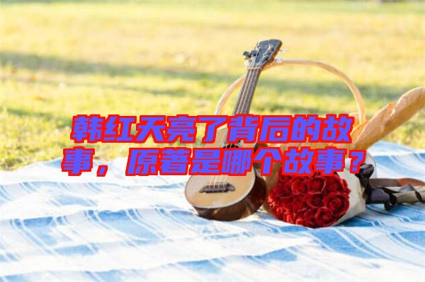 韓紅天亮了背后的故事，原著是哪個故事？