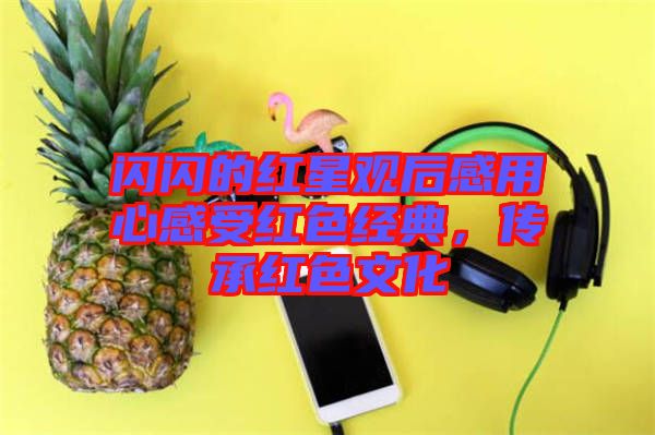 閃閃的紅星觀后感用心感受紅色經(jīng)典，傳承紅色文化