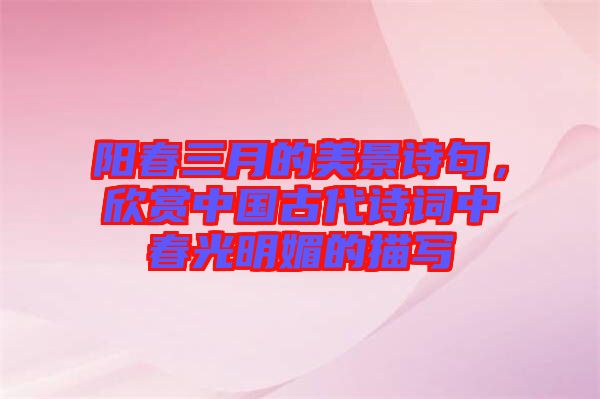陽春三月的美景詩句，欣賞中國古代詩詞中春光明媚的描寫