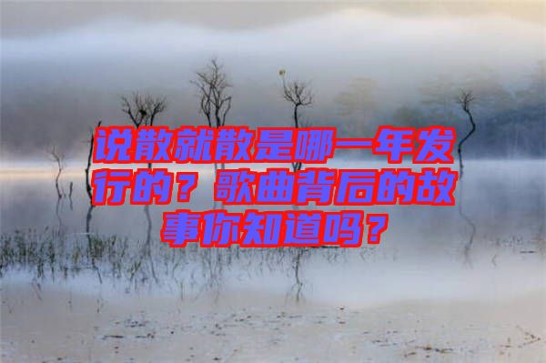 說散就散是哪一年發(fā)行的？歌曲背后的故事你知道嗎？