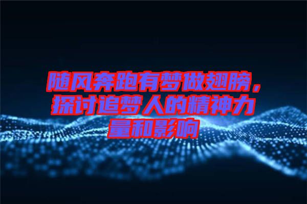 隨風(fēng)奔跑有夢做翅膀，探討追夢人的精神力量和影響