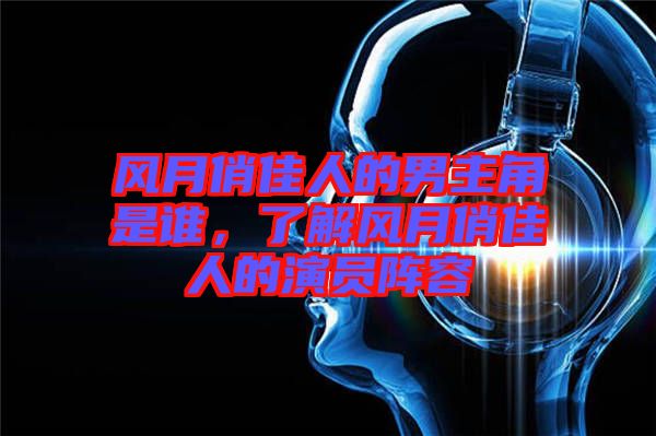 風(fēng)月俏佳人的男主角是誰(shuí)，了解風(fēng)月俏佳人的演員陣容