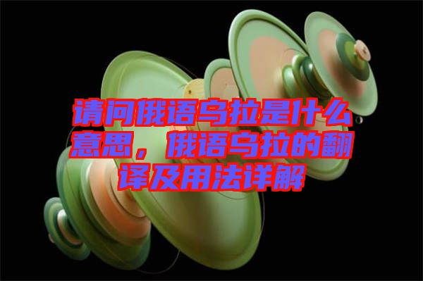 請問俄語烏拉是什么意思，俄語烏拉的翻譯及用法詳解
