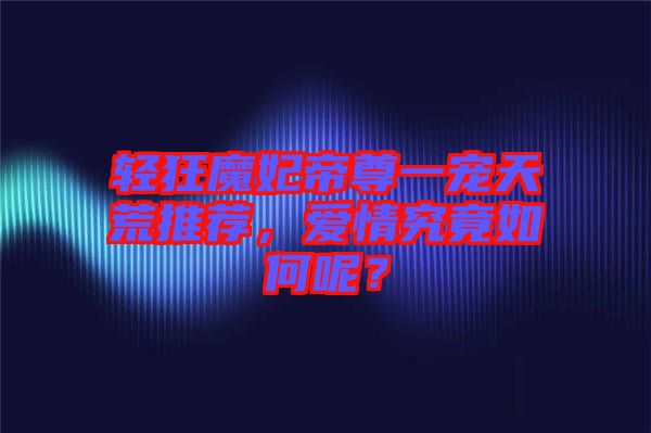 輕狂魔妃帝尊一寵天荒推薦，愛(ài)情究竟如何呢？
