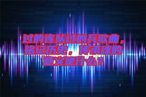 過的連隊過的兵歌曲，銘記歷史，傳承魂的意義是什么？