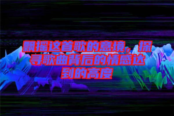 飄搖這首歌的意境，探尋歌曲背后的情感達(dá)到的高度