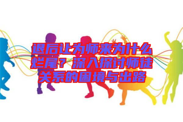 退后讓為師來為什么爛尾？深入探討師徒關(guān)系的困境與出路