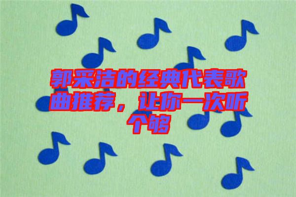 郭采潔的經(jīng)典代表歌曲推薦，讓你一次聽(tīng)個(gè)夠