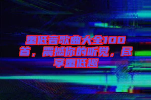 重低音歌曲大全100首，震撼你的聽(tīng)覺(jué)，盡享重低趣