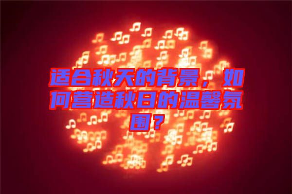 適合秋天的背景，如何營造秋日的溫馨氛圍？