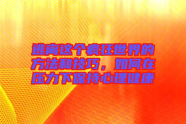 逃離這個瘋狂世界的方法和技巧，如何在壓力下保持心理健康