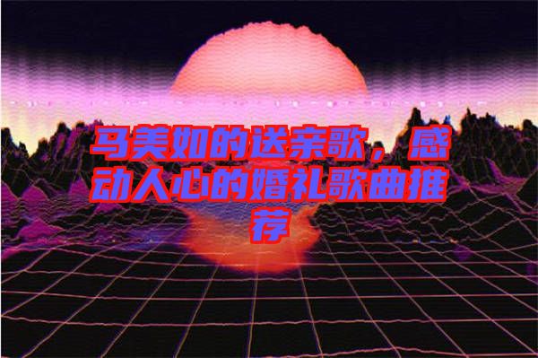 馬美如的送親歌，感動人心的婚禮歌曲推薦