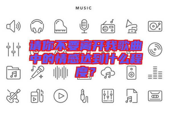 請你不要離開我歌曲中的情感達到什么程度？