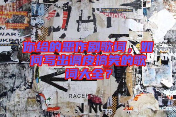 你給的惡作劇歌詞，如何寫(xiě)出調(diào)皮搞笑的歌詞大全？