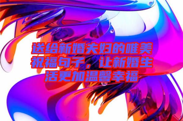 送給新婚夫婦的唯美祝福句子，讓新婚生活更加溫馨幸福