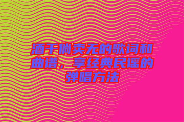 酒干倘賣無(wú)的歌詞和曲譜，享經(jīng)典民謠的彈唱方法