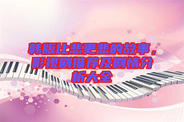 韓版比悲更悲的故事，影視劇推薦及劇情分析大全