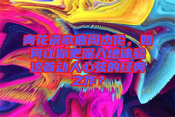 青花瓷歌曲周杰倫，如何讓你更深入地體驗這首動人心弦的經(jīng)典之作？
