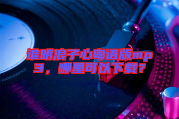 誰(shuí)明浪子心粵語(yǔ)版mp3，哪里可以下載？