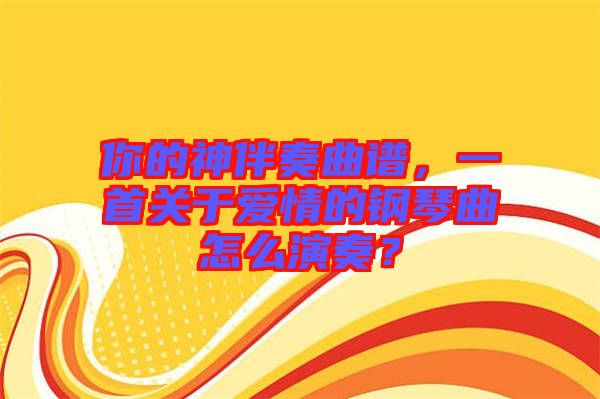 你的神伴奏曲譜，一首關(guān)于愛情的鋼琴曲怎么演奏？