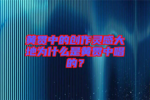 黃貫中的創(chuàng)作靈感大地為什么是黃貫中唱的？
