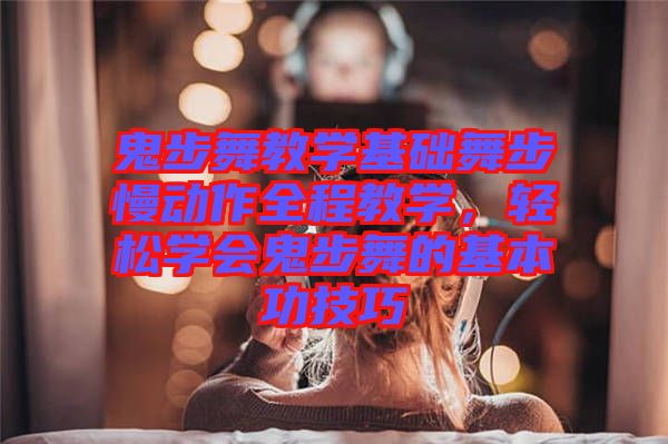 鬼步舞教學(xué)基礎(chǔ)舞步慢動作全程教學(xué)，輕松學(xué)會鬼步舞的基本功技巧