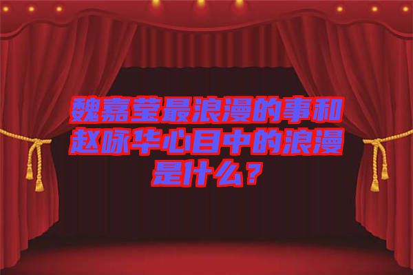 魏嘉瑩最浪漫的事和趙詠華心目中的浪漫是什么？