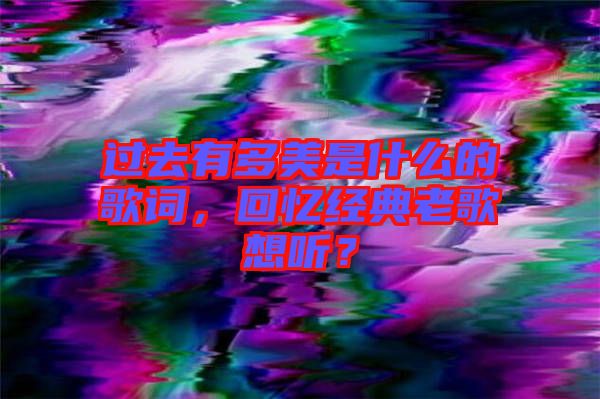 過去有多美是什么的歌詞，回憶經(jīng)典老歌想聽？