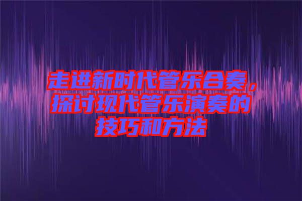 走進(jìn)新時(shí)代管樂(lè)合奏，探討現(xiàn)代管樂(lè)演奏的技巧和方法