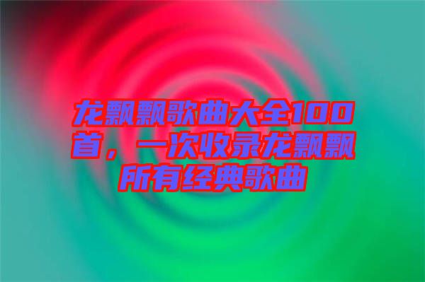 龍飄飄歌曲大全100首，一次收錄龍飄飄所有經(jīng)典歌曲