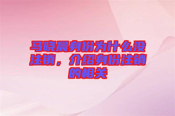 馬曉晨身份為什么沒注銷，介紹身份注銷的相關