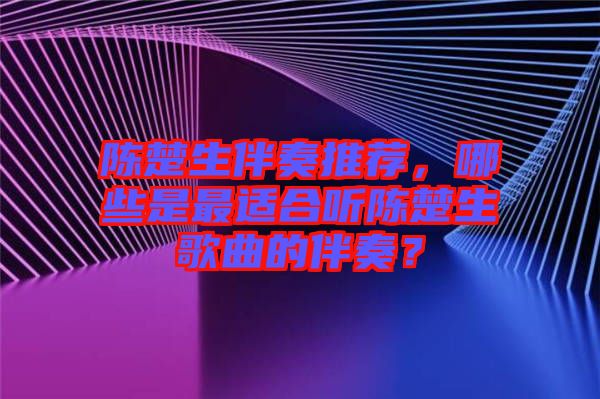 陳楚生伴奏推薦，哪些是最適合聽(tīng)陳楚生歌曲的伴奏？