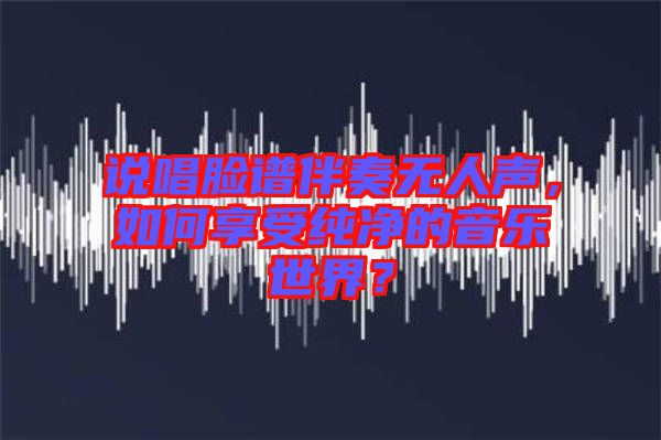 說唱臉譜伴奏無人聲，如何享受純凈的音樂世界？