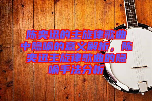 陳奕迅的主旋律歌曲中隱喻的意義解析，陳奕迅主旋律歌曲的隱喻手法分析