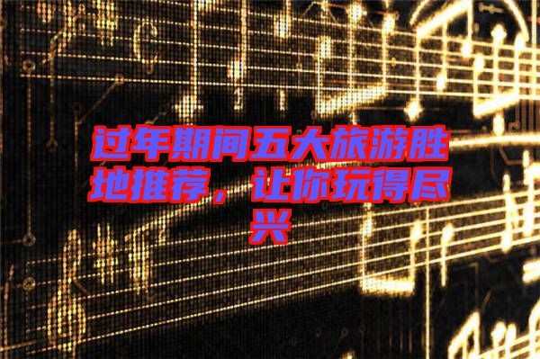 過(guò)年期間五大旅游勝地推薦，讓你玩得盡興