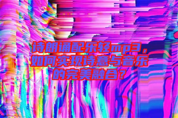 詩朗誦配樂輕mp3，如何實(shí)現(xiàn)詩意與音樂的完美融合？
