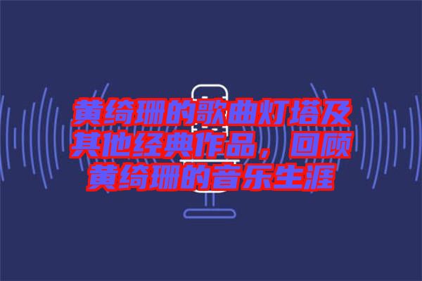 黃綺珊的歌曲燈塔及其他經(jīng)典作品，回顧黃綺珊的音樂(lè)生涯