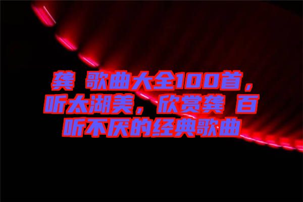 龔玥歌曲大全100首，聽太湖美，欣賞龔玥百聽不厭的經(jīng)典歌曲