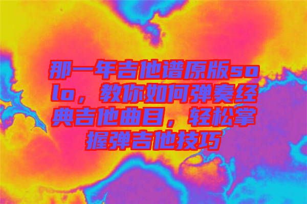 那一年吉他譜原版solo，教你如何彈奏經(jīng)典吉他曲目，輕松掌握彈吉他技巧