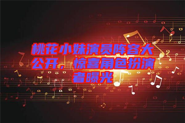 桃花小妹演員陣容大公開，驚喜角色扮演者曝光