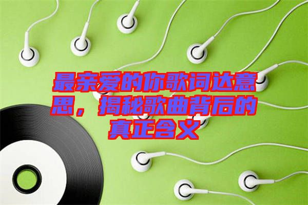 最親愛的你歌詞達意思，揭秘歌曲背后的真正含義
