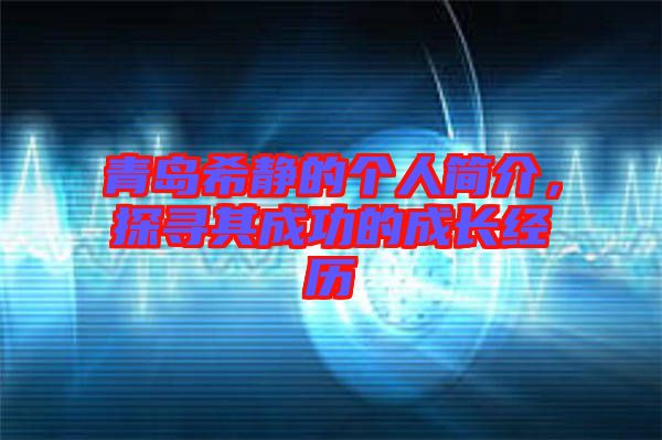 青島希靜的個(gè)人簡(jiǎn)介，探尋其成功的成長(zhǎng)經(jīng)歷
