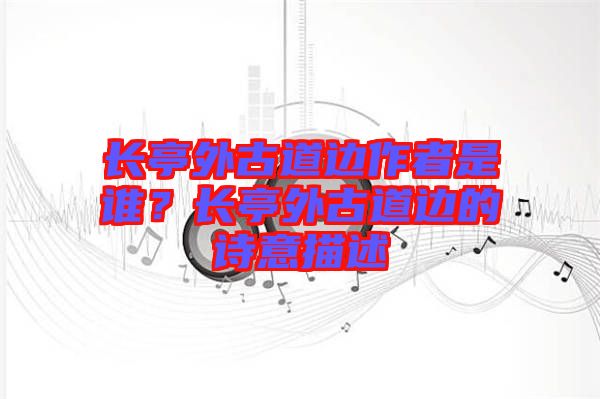 長亭外古道邊作者是誰？長亭外古道邊的詩意描述