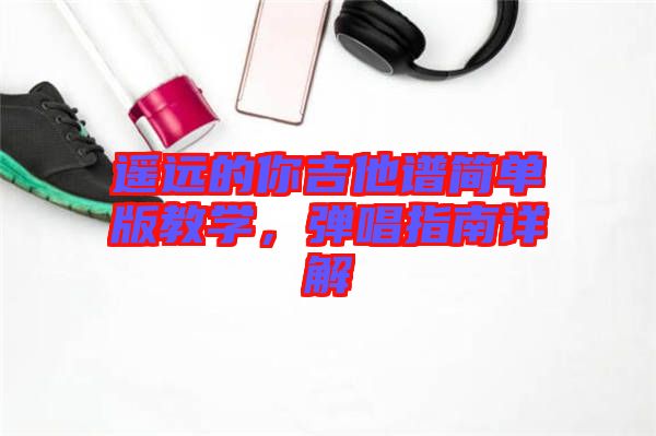 遙遠(yuǎn)的你吉他譜簡(jiǎn)單版教學(xué)，彈唱指南詳解