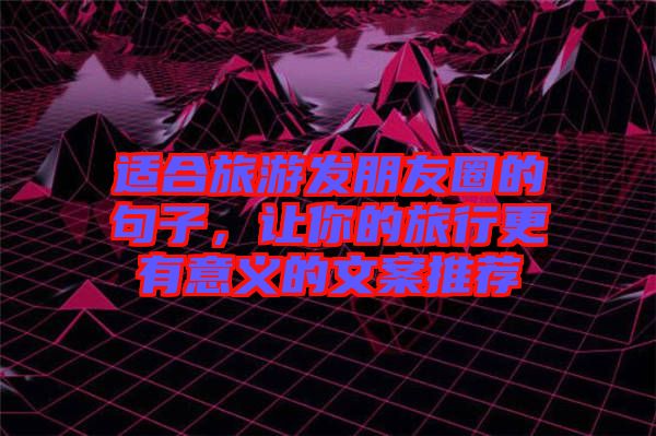 適合旅游發(fā)朋友圈的句子，讓你的旅行更有意義的文案推薦