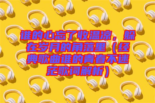 誰的心忘了收溫涼，躲在歲月的角落里（經(jīng)典歌曲誰的青春不迷茫歌詞解析）